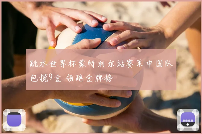 跳水世界杯蒙特利尔站赛果中国队包揽9金 领跑金牌榜