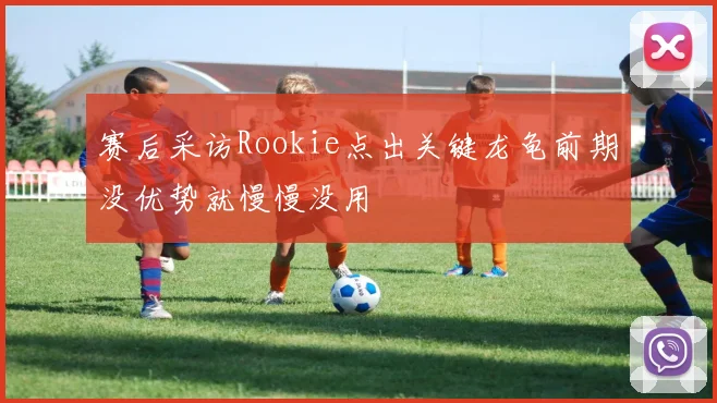 赛后采访Rookie点出关键龙龟前期没优势就慢慢没用