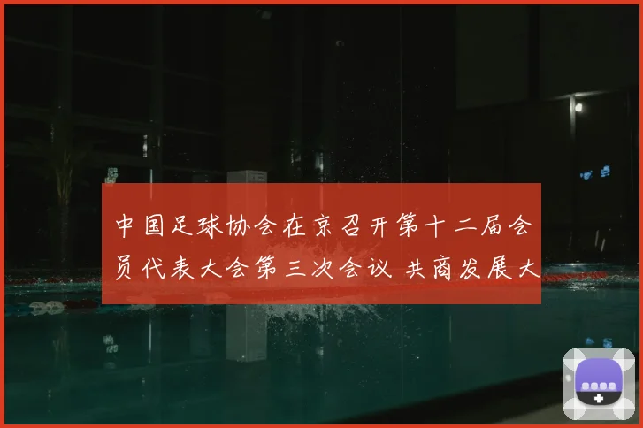 中国足球协会在京召开第十二届会员代表大会第三次会议 共商发展大计