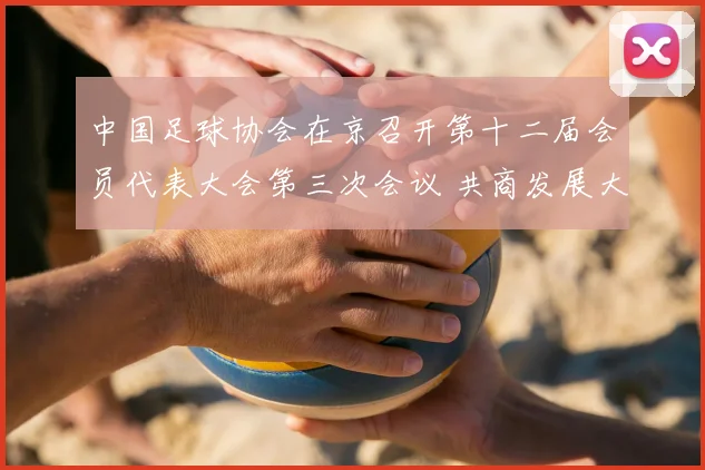 中国足球协会在京召开第十二届会员代表大会第三次会议 共商发展大计