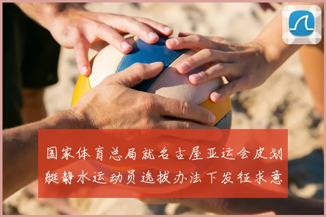 国家体育总局就名古屋亚运会皮划艇静水运动员选拔办法下发征求意见通知