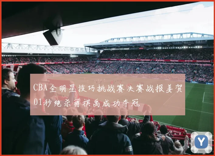 CBA全明星技巧挑战赛决赛战报姜贺01秒绝杀蒋祺禹成功夺冠