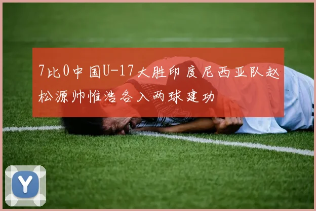 7比0中国U-17大胜印度尼西亚队赵松源帅惟浩各入两球建功