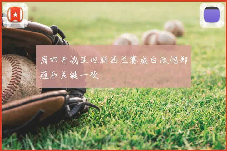 周四开战亚巡新西兰赛成白政恺郑蕴和关键一役