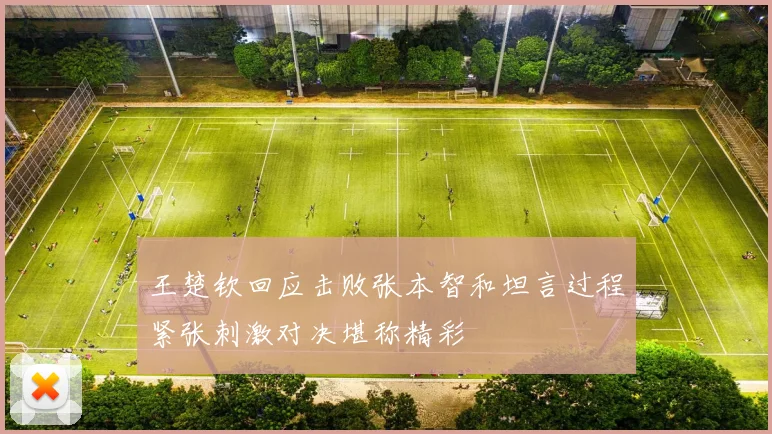 王楚钦回应击败张本智和坦言过程紧张刺激对决堪称精彩