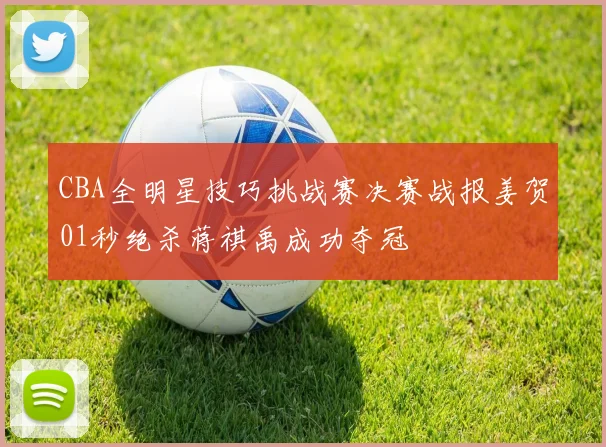 CBA全明星技巧挑战赛决赛战报姜贺01秒绝杀蒋祺禹成功夺冠