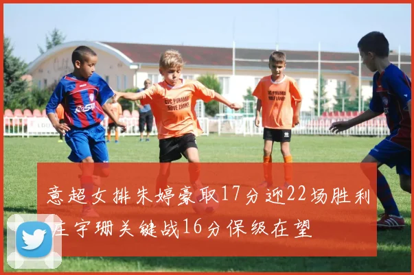 意超女排朱婷豪取17分迎22场胜利 庄宇珊关键战16分保级在望