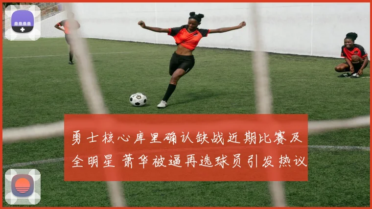 勇士核心库里确认缺战近期比赛及全明星 萧华被逼再选球员引发热议