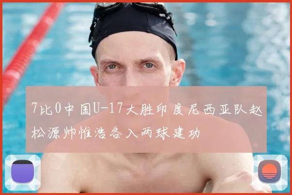 7比0中国U-17大胜印度尼西亚队赵松源帅惟浩各入两球建功